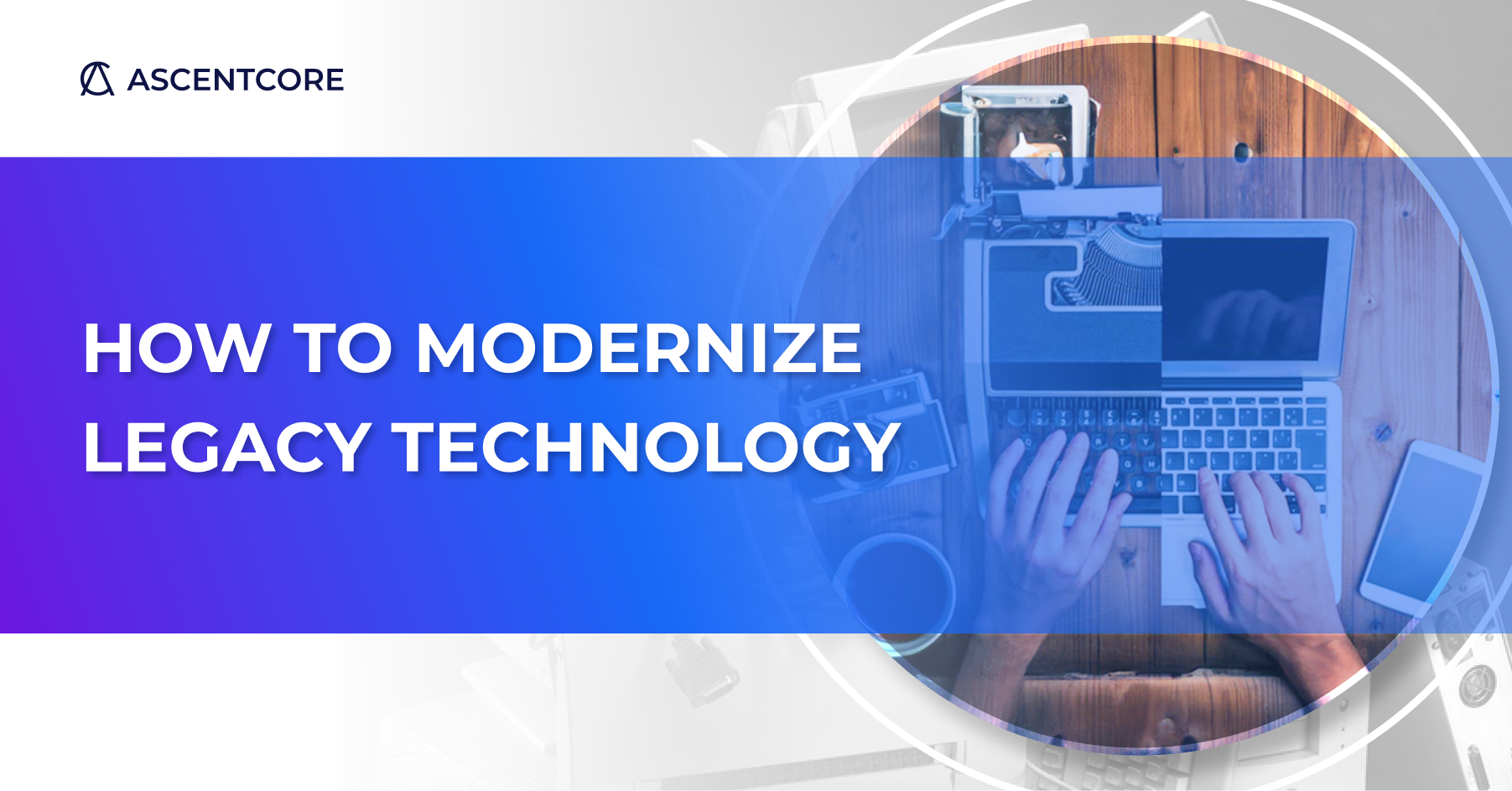 How to modernize legagy technology Ascentcore blog post cover